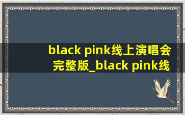 black pink线上演唱会完整版_black pink线上演唱会完整版横屏